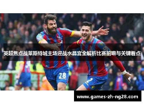 英超焦点战莱斯特城主场迎战水晶宫全解析比赛前瞻与关键看点