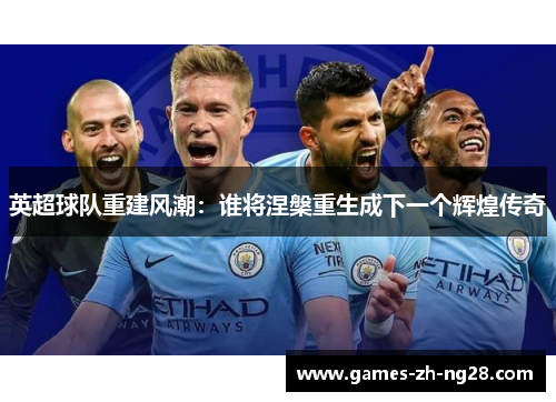 英超球队重建风潮：谁将涅槃重生成下一个辉煌传奇