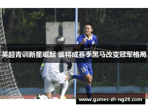 英超青训新星崛起 谁将成赛季黑马改变冠军格局