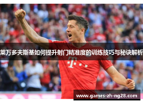 莱万多夫斯基如何提升射门精准度的训练技巧与秘诀解析