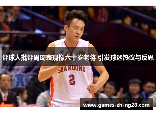评球人批评周琦表现像六十岁老将 引发球迷热议与反思