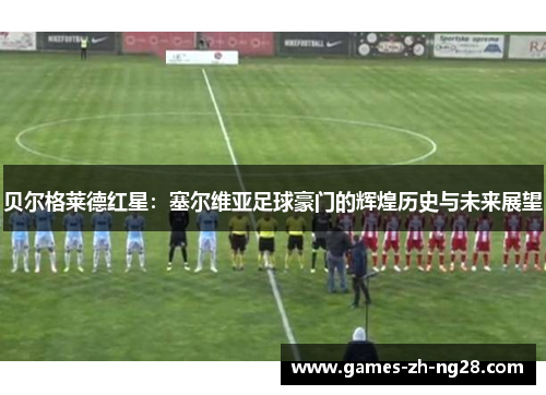 贝尔格莱德红星：塞尔维亚足球豪门的辉煌历史与未来展望