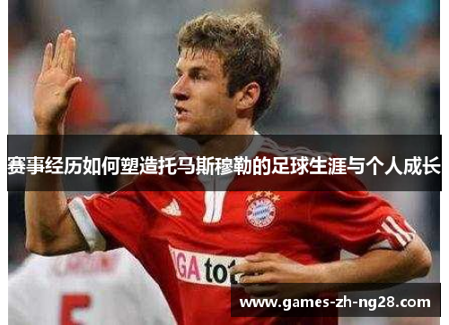 赛事经历如何塑造托马斯穆勒的足球生涯与个人成长