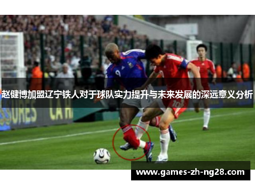 赵健博加盟辽宁铁人对于球队实力提升与未来发展的深远意义分析