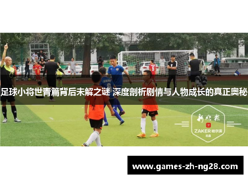 足球小将世青篇背后未解之谜 深度剖析剧情与人物成长的真正奥秘