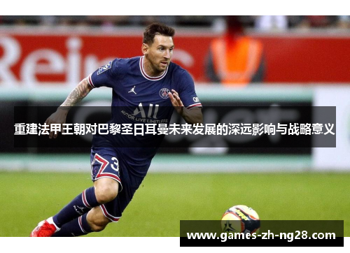 重建法甲王朝对巴黎圣日耳曼未来发展的深远影响与战略意义