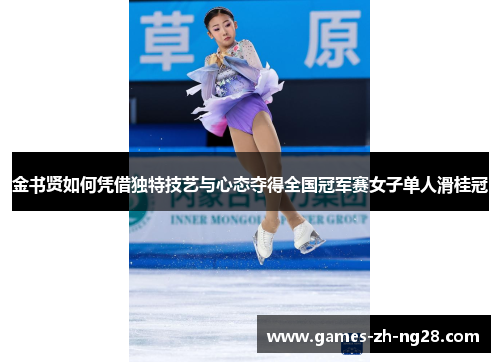 金书贤如何凭借独特技艺与心态夺得全国冠军赛女子单人滑桂冠