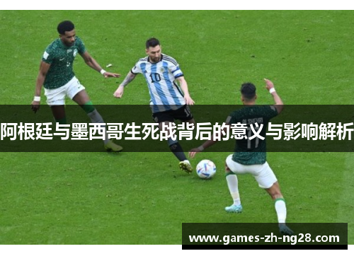 阿根廷与墨西哥生死战背后的意义与影响解析