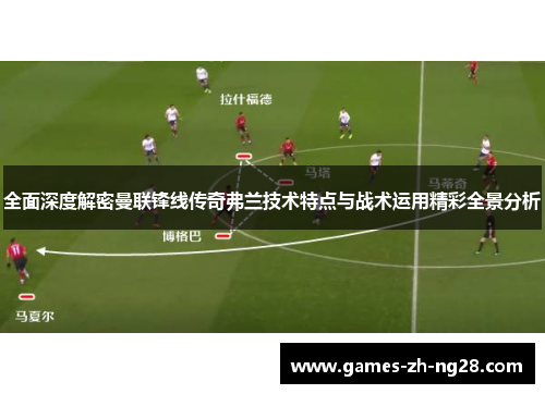 全面深度解密曼联锋线传奇弗兰技术特点与战术运用精彩全景分析
