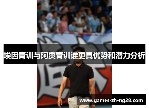 埃因青训与阿贾青训谁更具优势和潜力分析