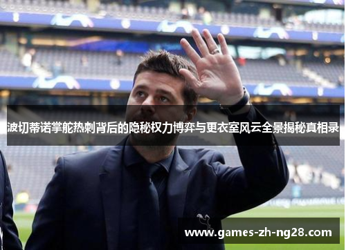 波切蒂诺掌舵热刺背后的隐秘权力博弈与更衣室风云全景揭秘真相录