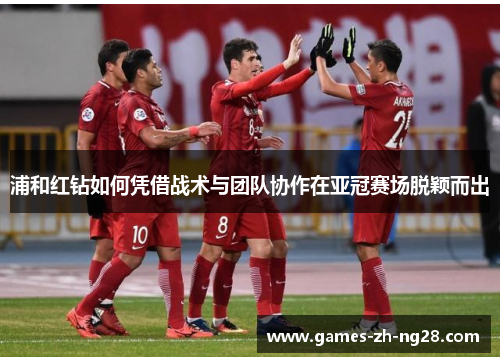 浦和红钻如何凭借战术与团队协作在亚冠赛场脱颖而出