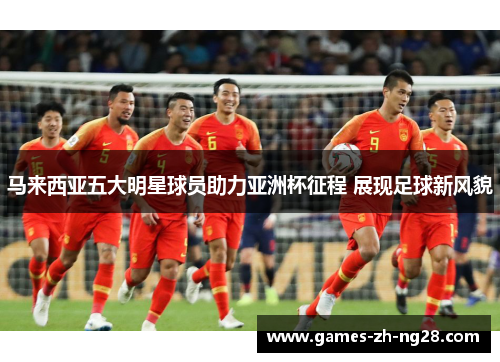 马来西亚五大明星球员助力亚洲杯征程 展现足球新风貌