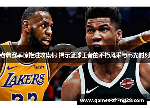 老詹赛季惊艳进攻集锦 揭示篮球王者的不朽风采与高光时刻