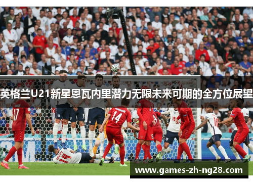 英格兰U21新星恩瓦内里潜力无限未来可期的全方位展望