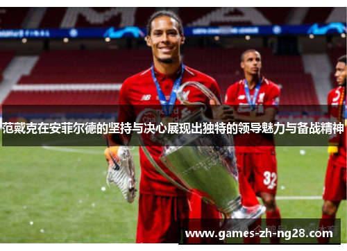 范戴克在安菲尔德的坚持与决心展现出独特的领导魅力与备战精神