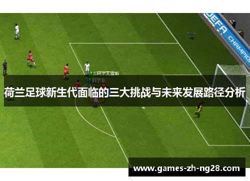 荷兰足球新生代面临的三大挑战与未来发展路径分析
