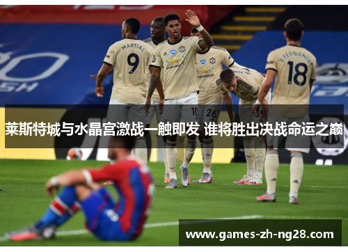 莱斯特城与水晶宫激战一触即发 谁将胜出决战命运之巅