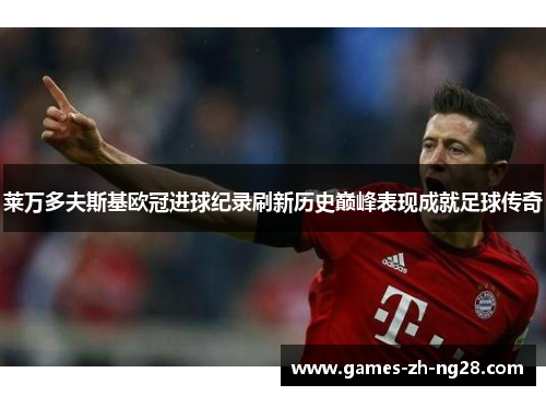 莱万多夫斯基欧冠进球纪录刷新历史巅峰表现成就足球传奇