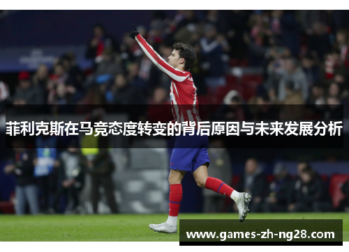 菲利克斯在马竞态度转变的背后原因与未来发展分析