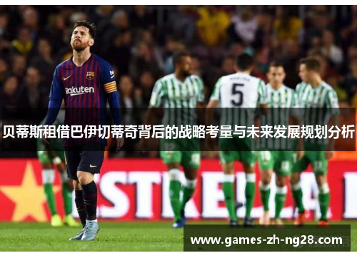贝蒂斯租借巴伊切蒂奇背后的战略考量与未来发展规划分析