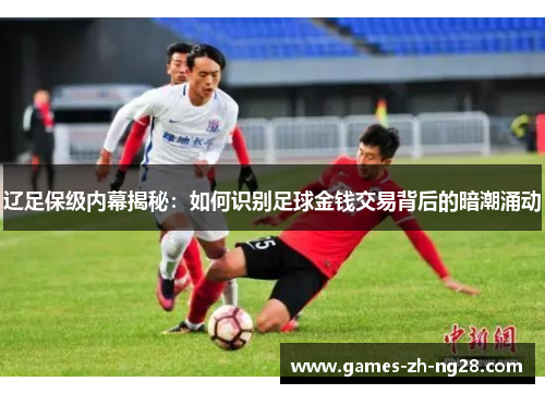 辽足保级内幕揭秘：如何识别足球金钱交易背后的暗潮涌动