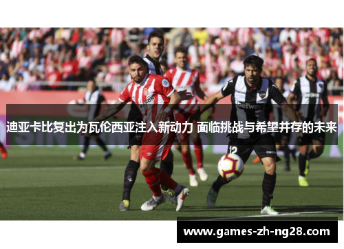 迪亚卡比复出为瓦伦西亚注入新动力 面临挑战与希望并存的未来 迪亚卡比复出为瓦伦西亚注入新动力 面临挑战与希望并存的未来