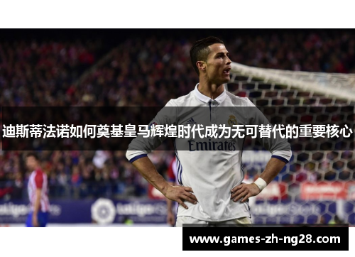 迪斯蒂法诺如何奠基皇马辉煌时代成为无可替代的重要核心