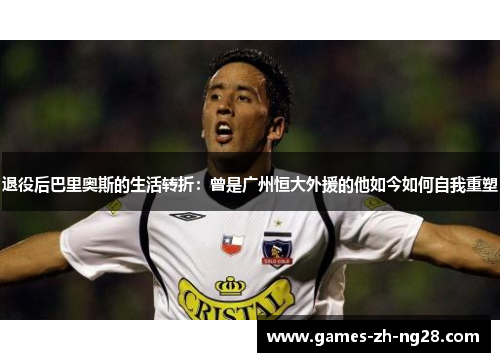 退役后巴里奥斯的生活转折:曾是广州恒大外援的他如今如何自我重塑 退役后巴里奥斯的生活转折:曾是广州恒大外援的他如今如何自我重塑