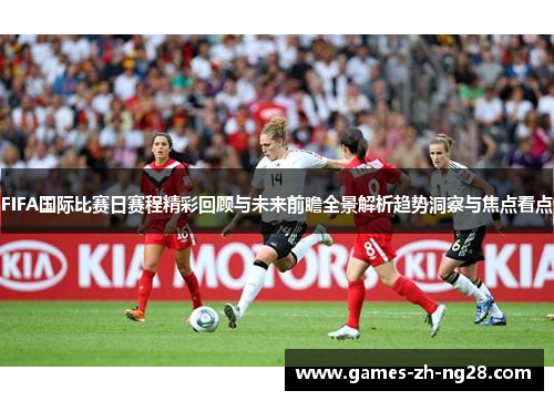 FIFA国际比赛日赛程精彩回顾与未来前瞻全景解析趋势洞察与焦点看点 FIFA国际比赛日赛程精彩回顾与未来前瞻全景解析趋势洞察与焦点看点