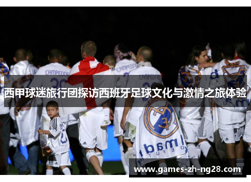 西甲球迷旅行团探访西班牙足球文化与激情之旅体验