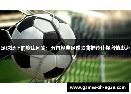 足球场上的旋律回响:五首经典足球歌曲推荐让你激情澎湃 足球场上的旋律回响:五首经典足球歌曲推荐让你激情澎湃