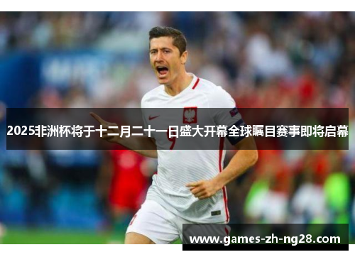 2025非洲杯将于十二月二十一日盛大开幕全球瞩目赛事即将启幕 2025非洲杯将于十二月二十一日盛大开幕全球瞩目赛事即将启幕