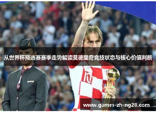 从世界杯预选赛赛季走势解读莫德里奇竞技状态与核心价值判断