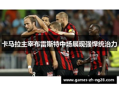 卡马拉主宰布雷斯特中场展现强悍统治力 卡马拉主宰布雷斯特中场展现强悍统治力