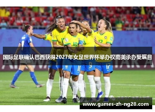 国际足联确认巴西获得2027年女足世界杯举办权南美承办受瞩目
