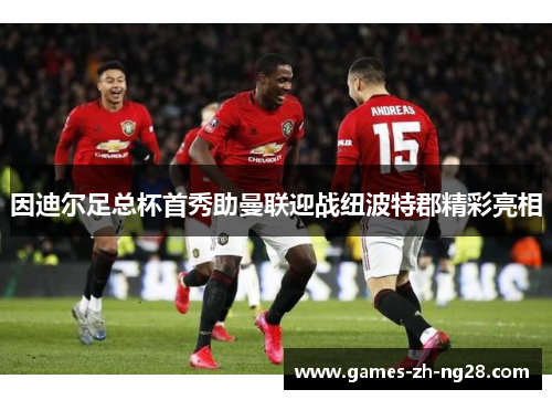 因迪尔足总杯首秀助曼联迎战纽波特郡精彩亮相