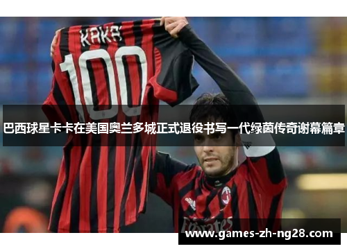 巴西球星卡卡在美国奥兰多城正式退役书写一代绿茵传奇谢幕篇章