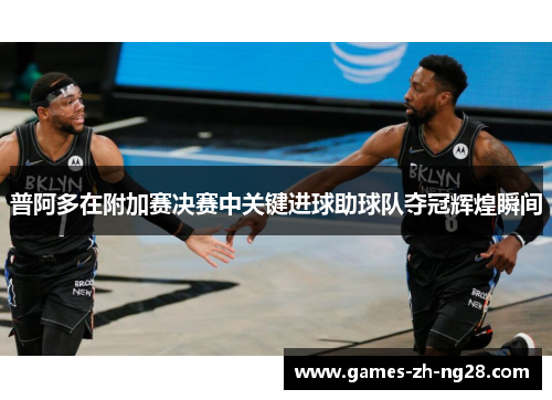 普阿多在附加赛决赛中关键进球助球队夺冠辉煌瞬间