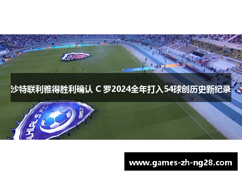 沙特联利雅得胜利确认 C 罗2024全年打入54球创历史新纪录
