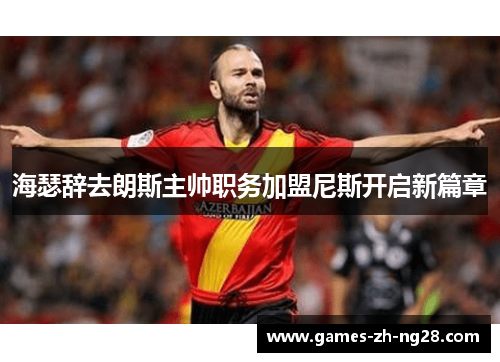 海瑟辞去朗斯主帅职务加盟尼斯开启新篇章