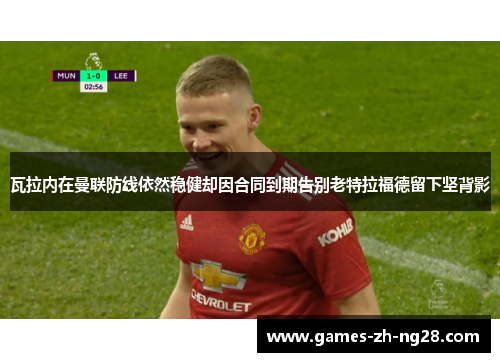 瓦拉内在曼联防线依然稳健却因合同到期告别老特拉福德留下坚背影