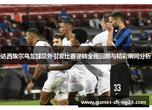达西埃尔乌龙球意外引发比赛逆转全程回顾与精彩瞬间分析