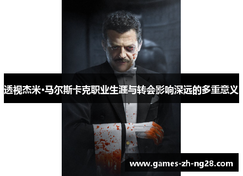 透视杰米·马尔斯卡克职业生涯与转会影响深远的多重意义
