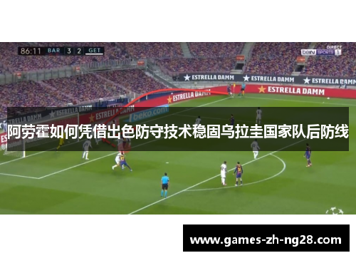 阿劳霍如何凭借出色防守技术稳固乌拉圭国家队后防线