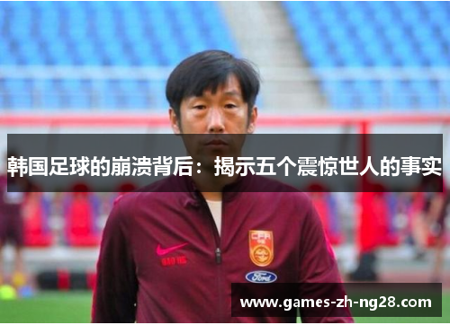 韩国足球的崩溃背后:揭示五个震惊世人的事实 韩国足球的崩溃背后:揭示五个震惊世人的事实