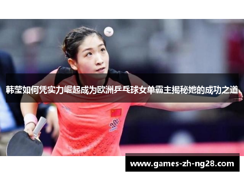 韩莹如何凭实力崛起成为欧洲乒乓球女单霸主揭秘她的成功之道 韩莹如何凭实力崛起成为欧洲乒乓球女单霸主揭秘她的成功之道