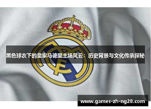 黑色球衣下的皇家马德里主场风云：历史背景与文化传承探秘