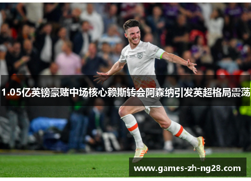 1.05亿英镑豪赌中场核心赖斯转会阿森纳引发英超格局震荡