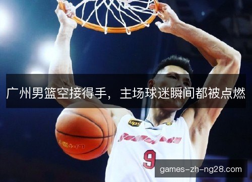 广州男篮空接得手，主场球迷瞬间都被点燃